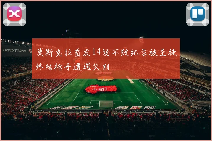 莫斯克拉首发14场不败纪录被圣徒终结枪手遭遇失利
