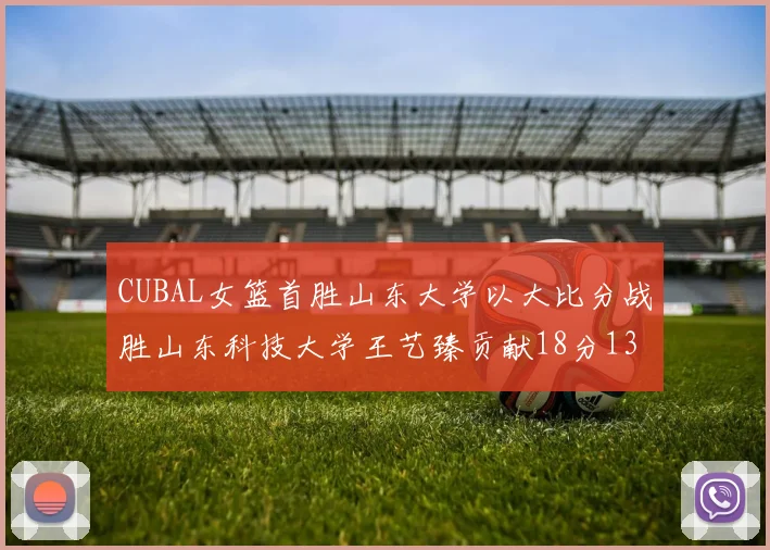 CUBAL女篮首胜山东大学以大比分战胜山东科技大学王艺臻贡献18分13篮板表现出色