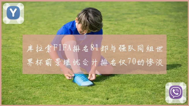 库拉索FIFA排名81却与强队同组世界杯前景堪忧合计排名仅70的惨淡现实