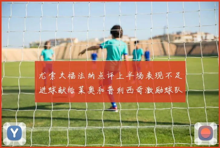 尤索夫福法纳点评上半场表现不足进球献给莱奥和普利西奇激励球队士气