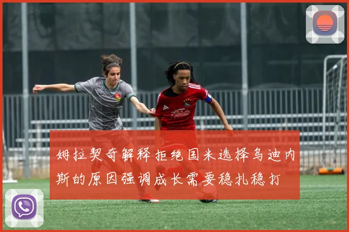 姆拉契奇解释拒绝国米选择乌迪内斯的原因强调成长需要稳扎稳打
