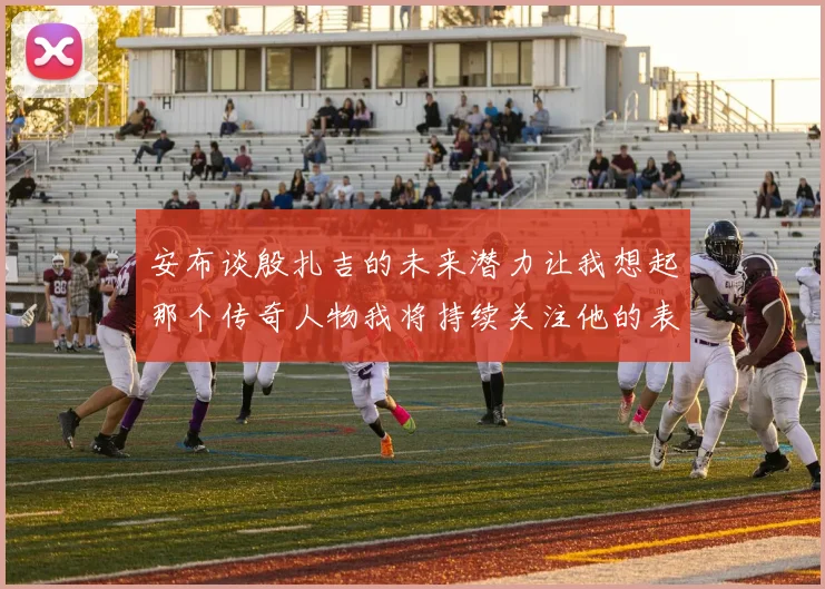 安布谈殷扎吉的未来潜力让我想起那个传奇人物我将持续关注他的表现