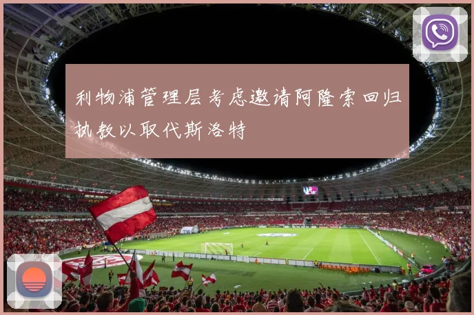 利物浦管理层考虑邀请阿隆索回归执教以取代斯洛特