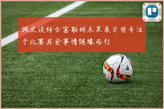佩皮谈转会富勒姆未果表示将专注于比赛其余事情随缘而行