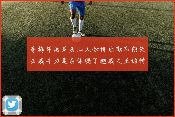 夸梅评论亚历山大如何让勒布朗失去战斗力是否体现了避战之王的特质