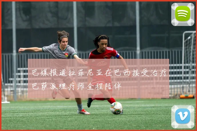 巴媒报道拉菲尼亚在巴西接受治疗巴萨派理疗师全程陪伴