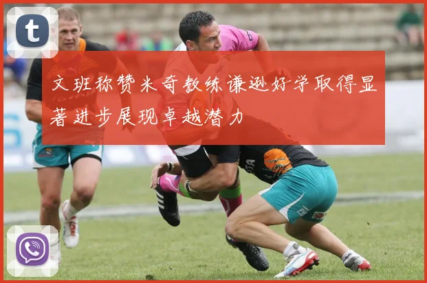 文班称赞米奇教练谦逊好学取得显著进步展现卓越潜力