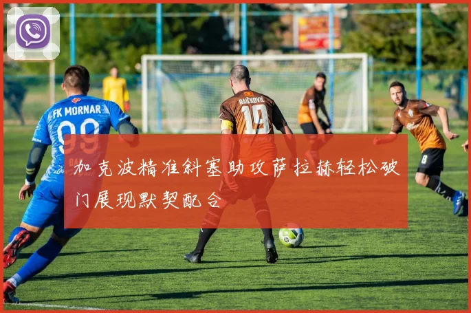 加克波精准斜塞助攻萨拉赫轻松破门展现默契配合